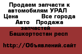 Продаем запчасти к автомобилям УРАЛ › Цена ­ 4 320 - Все города Авто » Продажа запчастей   . Башкортостан респ.